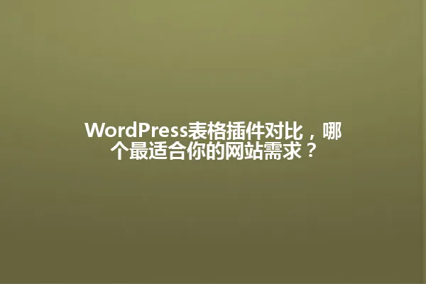 WordPress表格插件对比，哪个最适合你的网站需求？ 一
