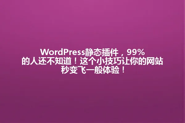 WordPress静态插件,99%的人还不知道!这个小技巧让你的网站秒变飞一般体验! 一