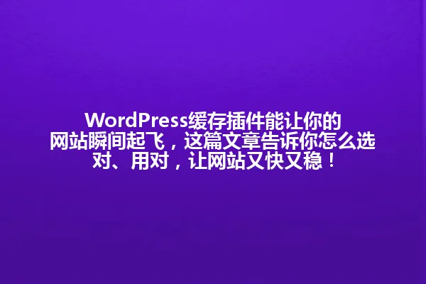 WordPress缓存插件能让你的网站瞬间起飞,这篇文章告诉你怎么选对、用对,让网站又快又稳! 一
