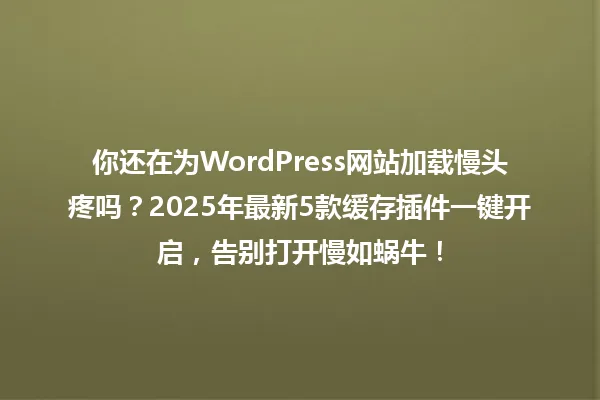 你还在为WordPress网站加载慢头疼吗?2025年最新5款缓存插件一键开启,告别打开慢如蜗牛! 一