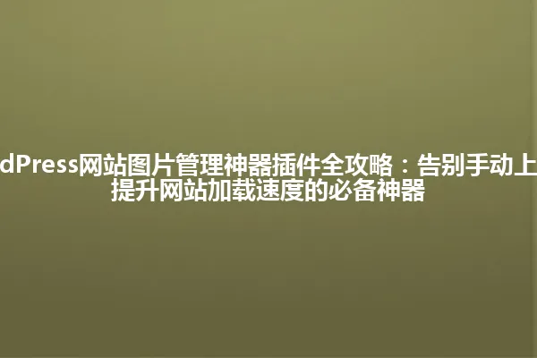 2025年WordPress网站图片管理神器插件全攻略:告别手动上传!推荐5款提升网站加载速度的必备神器 一