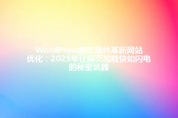 WordPress静态插件革新网站优化：2025年让网页加载快如闪电的秘密武器 一