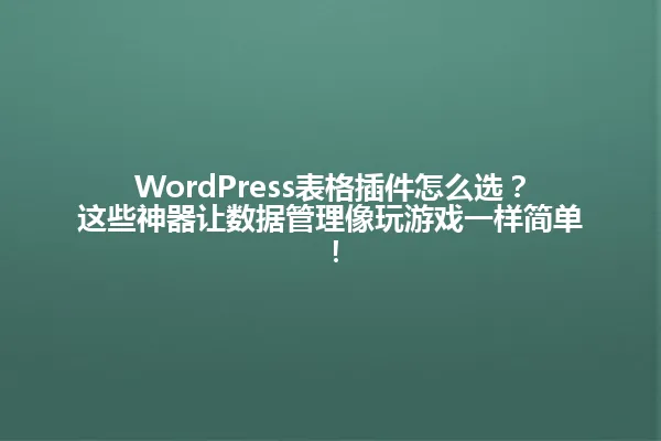 WordPress表格插件怎么选?这些神器让数据管理像玩游戏一样简单! 一