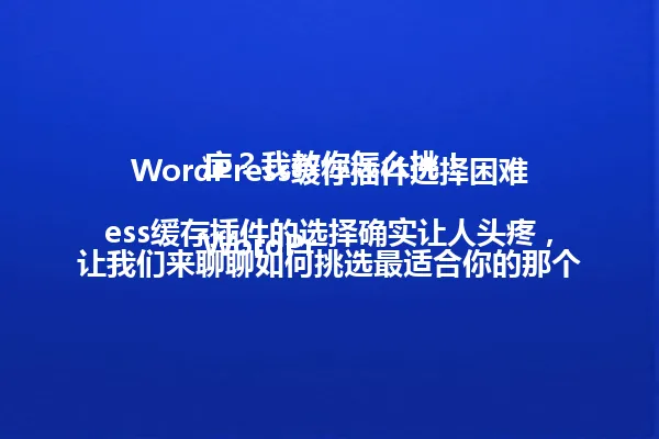 WordPress缓存插件选择困难症?我教你怎么挑!
WordPress缓存插件的选择确实让人头疼,让我们来聊聊如何挑选最适合你的那个! 一