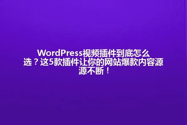 WordPress视频插件到底怎么选？这5款插件让你的网站爆款内容源源不断！ 一