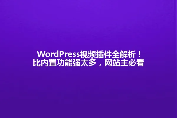 WordPress视频插件全解析！比内置功能强太多，网站主必看 一