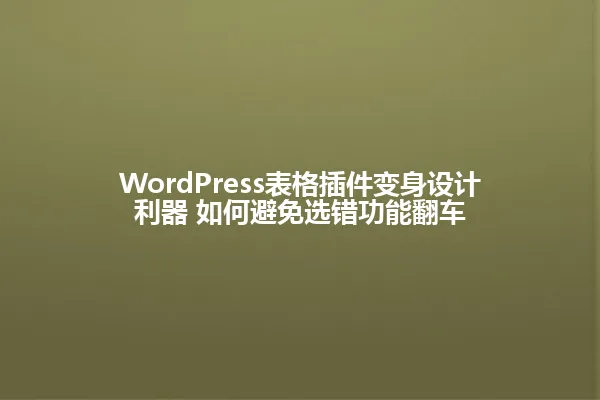 WordPress表格插件变身设计利器 如何避免选错功能翻车 一