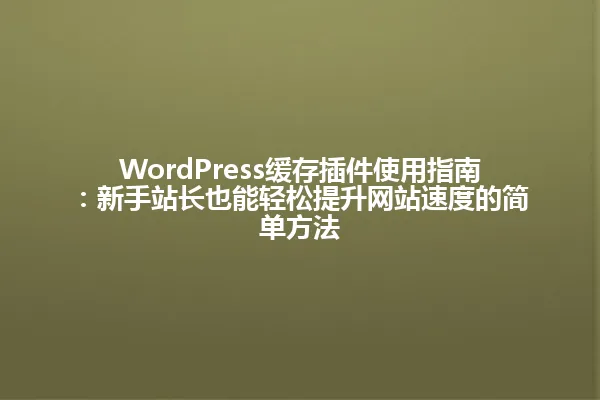 WordPress缓存插件使用指南：新手站长也能轻松提升网站速度的简单方法 一