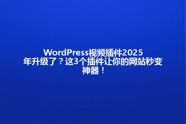 WordPress视频插件2025年升级了?这3个插件让你的网站秒变神器! 一