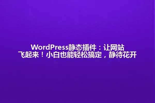 WordPress静态插件:让网站飞起来!小白也能轻松搞定,静待花开 一