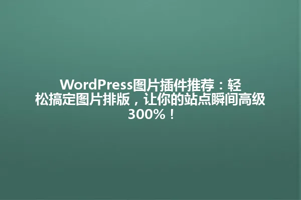 WordPress图片插件推荐:轻松搞定图片排版,让你的站点瞬间高级300%! 一