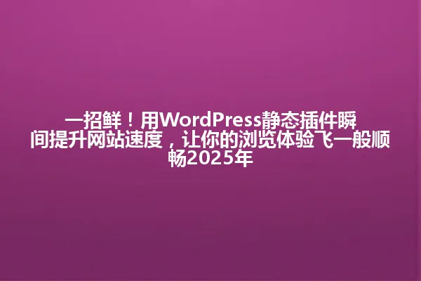一招鲜!用WordPress静态插件瞬间提升网站速度,让你的浏览体验飞一般顺畅2025年 一