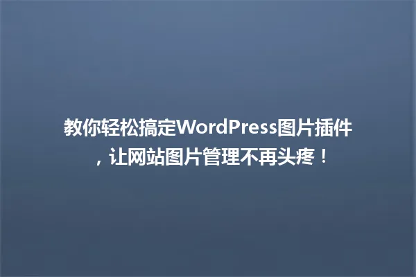 教你轻松搞定WordPress图片插件,让网站图片管理不再头疼! 一