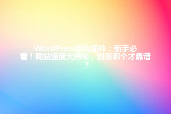 WordPress缓存插件:新手必看!网站速度大揭秘,到底哪个才靠谱? 一