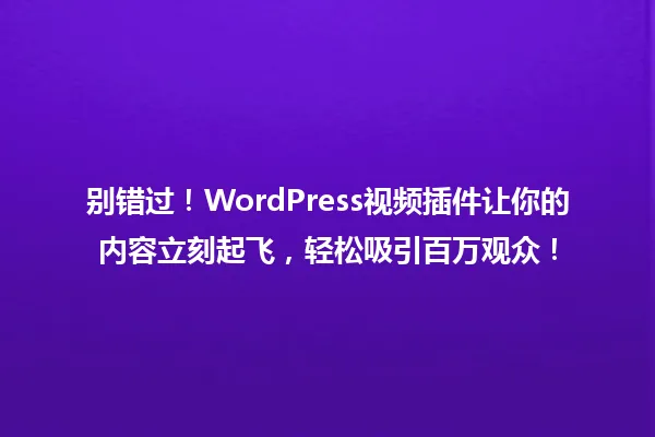 别错过!WordPress视频插件让你的内容立刻起飞,轻松吸引百万观众! 一