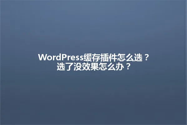WordPress缓存插件怎么选？选了没效果怎么办？ 一