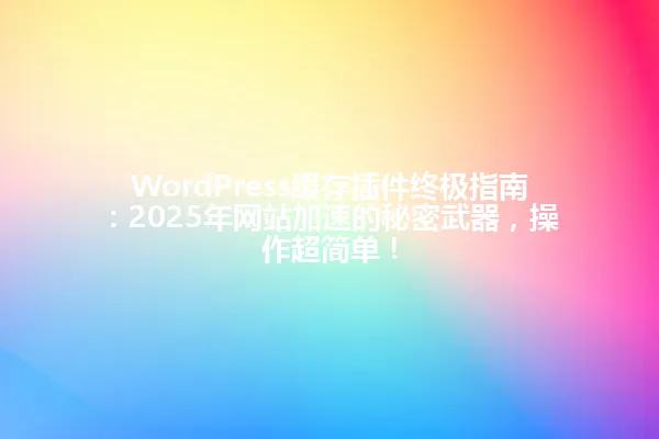 WordPress缓存插件终极指南:2025年网站加速的秘密武器,操作超简单! 一