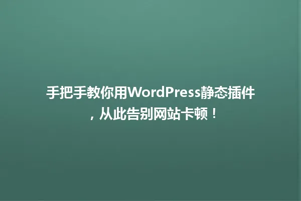 手把手教你用WordPress静态插件,从此告别网站卡顿! 一