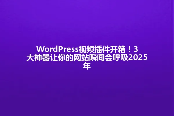 WordPress视频插件开箱!3大神器让你的网站瞬间会呼吸2025年 一
