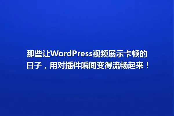 那些让WordPress视频展示卡顿的日子，用对插件瞬间变得流畅起来！ 一