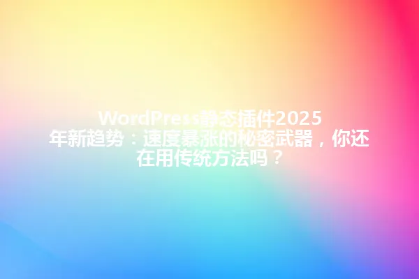 WordPress静态插件2025年新趋势:速度暴涨的秘密武器,你还在用传统方法吗? 一