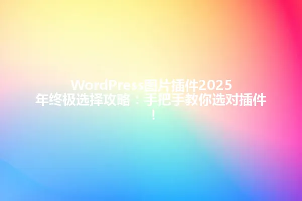 WordPress图片插件2025年终极选择攻略:手把手教你选对插件! 一