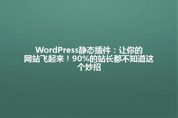 WordPress静态插件：让你的网站飞起来！90%的站长都不知道这个妙招 一