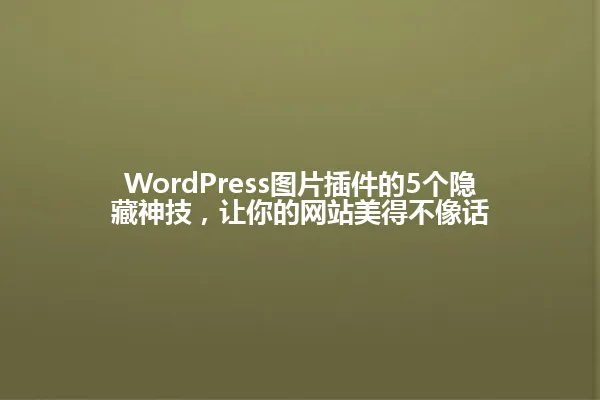 WordPress图片插件的5个隐藏神技,让你的网站美得不像话 一