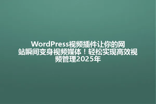 WordPress视频插件让你的网站瞬间变身视频媒体!轻松实现高效视频管理2025年 一