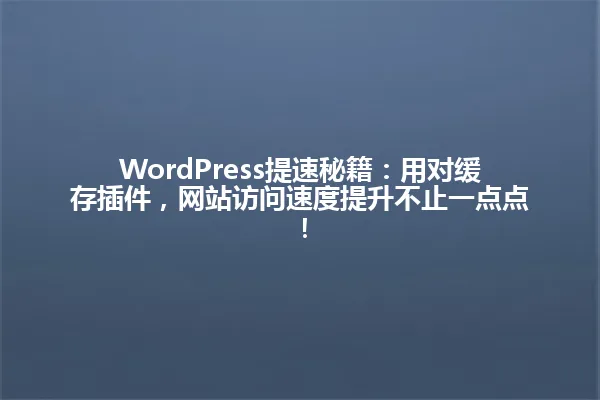 WordPress提速秘籍：用对缓存插件，网站访问速度提升不止一点点！ 一