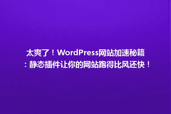 太爽了!WordPress网站加速秘籍:静态插件让你的网站跑得比风还快! 一