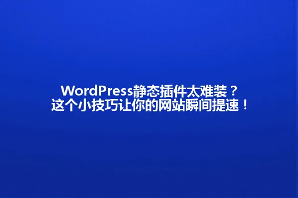 WordPress静态插件太难装?这个小技巧让你的网站瞬间提速! 一