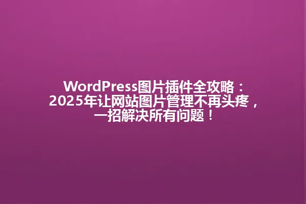 WordPress图片插件全攻略:2025年让网站图片管理不再头疼,一招解决所有问题! 一