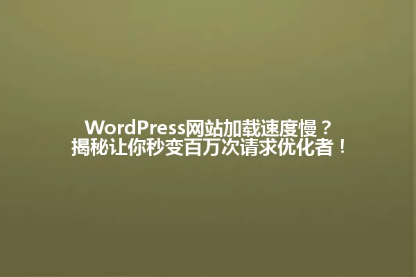WordPress网站加载速度慢?揭秘让你秒变百万次请求优化者! 一