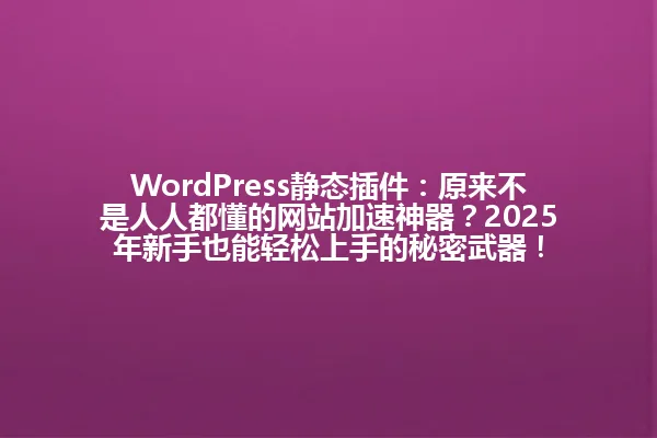 WordPress静态插件:原来不是人人都懂的网站加速神器?2025年新手也能轻松上手的秘密武器! 一