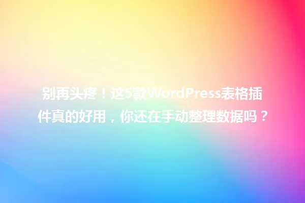 别再头疼!这5款WordPress表格插件真的好用,你还在手动整理数据吗? 一