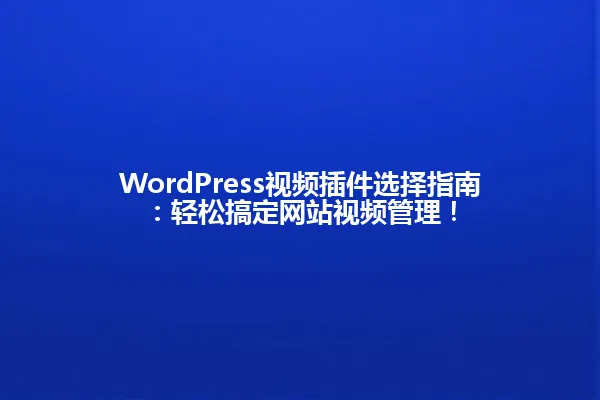 WordPress视频插件选择指南:轻松搞定网站视频管理! 一