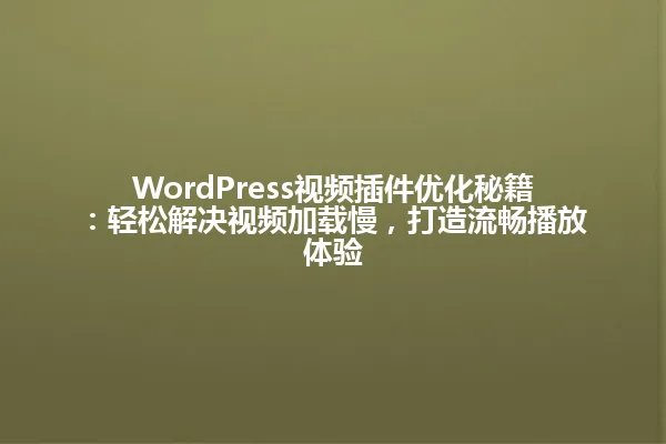 WordPress视频插件优化秘籍:轻松解决视频加载慢,打造流畅播放体验 一