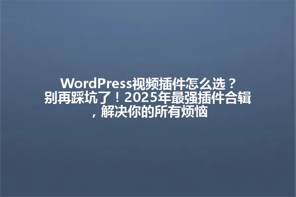 WordPress视频插件怎么选?别再踩坑了!2025年最强插件合辑,解决你的所有烦恼 一
