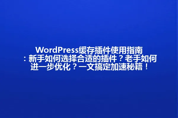 WordPress缓存插件使用指南:新手如何选择合适的插件?老手如何进一步优化?一文搞定加速秘籍! 一