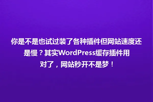你是不是也试过装了各种插件但网站速度还是慢?其实WordPress缓存插件用对了,网站秒开不是梦! 一