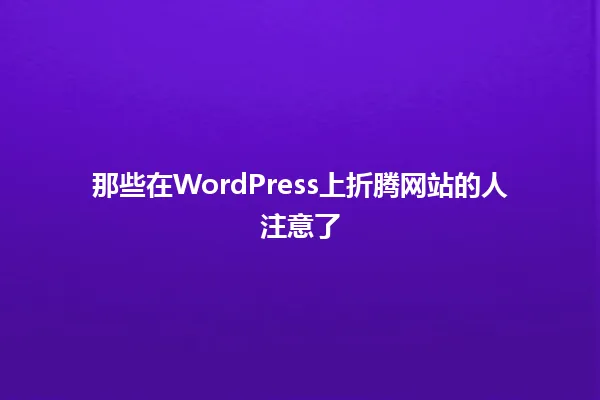 那些在WordPress上折腾网站的人注意了 一