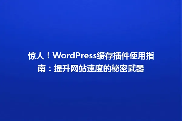 惊人!WordPress缓存插件使用指南:提升网站速度的秘密武器 一