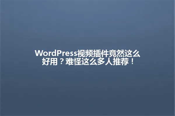 WordPress视频插件竟然这么好用?难怪这么多人推荐! 一