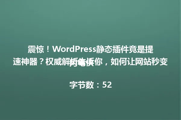 震惊！WordPress静态插件竟是提速神器？权威解析告诉你，如何让网站秒变闪电侠！

字节数：52 一