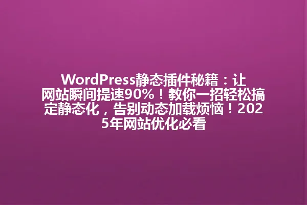WordPress静态插件秘籍:让网站瞬间提速90%!教你一招轻松搞定静态化,告别动态加载烦恼!2025年网站优化必看 一