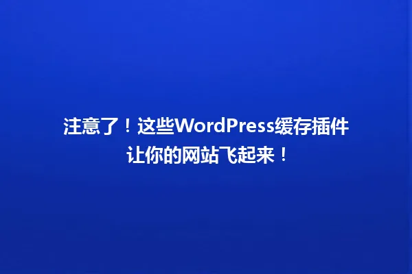 注意了!这些WordPress缓存插件让你的网站飞起来! 一