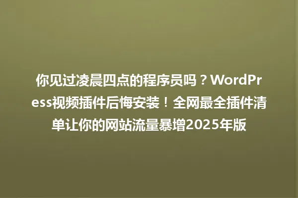 你见过凌晨四点的程序员吗？WordPress视频插件后悔安装！全网最全插件清单让你的网站流量暴增2025年版 一
