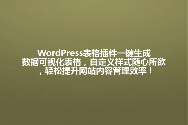 WordPress表格插件一键生成数据可视化表格，自定义样式随心所欲，轻松提升网站内容管理效率！ 一