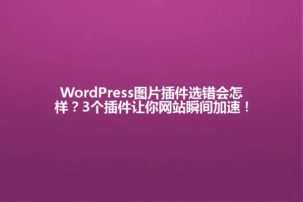 WordPress图片插件选错会怎样？3个插件让你网站瞬间加速！ 一
